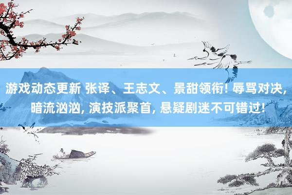 游戏动态更新 张译、王志文、景甜领衔! 辱骂对决, 暗流汹汹, 演技派聚首, 悬疑剧迷不可错过!