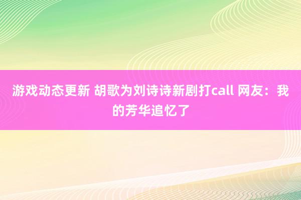 游戏动态更新 胡歌为刘诗诗新剧打call 网友：我的芳华追忆了