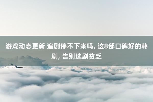 游戏动态更新 追剧停不下来吗, 这8部口碑好的韩剧, 告别选剧贫乏