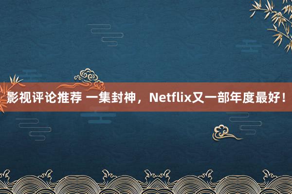 影视评论推荐 一集封神，Netflix又一部年度最好！