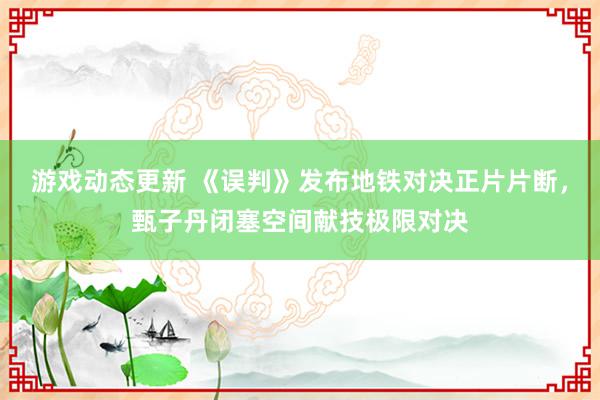 游戏动态更新 《误判》发布地铁对决正片片断，甄子丹闭塞空间献技极限对决