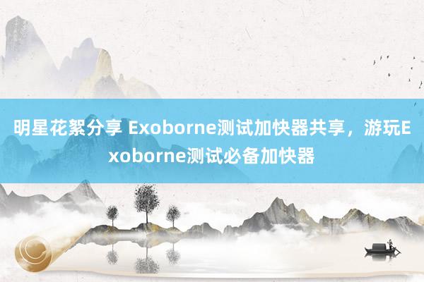 明星花絮分享 Exoborne测试加快器共享，游玩Exoborne测试必备加快器