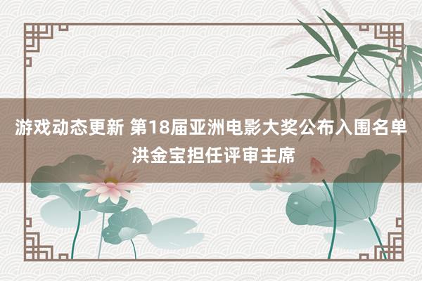 游戏动态更新 第18届亚洲电影大奖公布入围名单 洪金宝担任评审主席