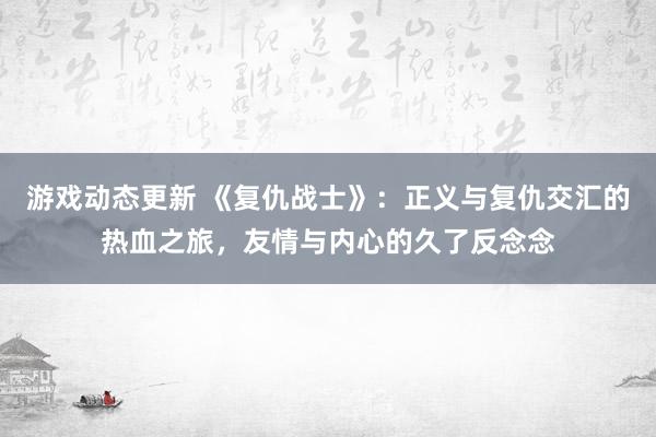 游戏动态更新 《复仇战士》：正义与复仇交汇的热血之旅，友情与内心的久了反念念