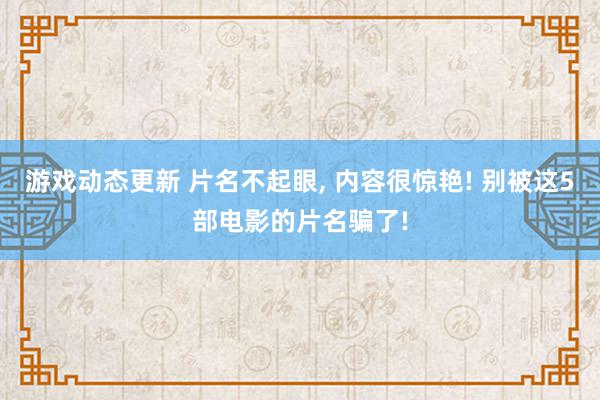 游戏动态更新 片名不起眼, 内容很惊艳! 别被这5部电影的片名骗了!