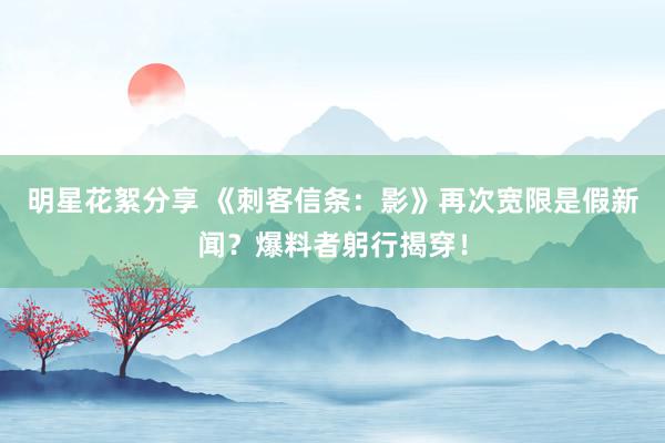 明星花絮分享 《刺客信条：影》再次宽限是假新闻？爆料者躬行揭穿！