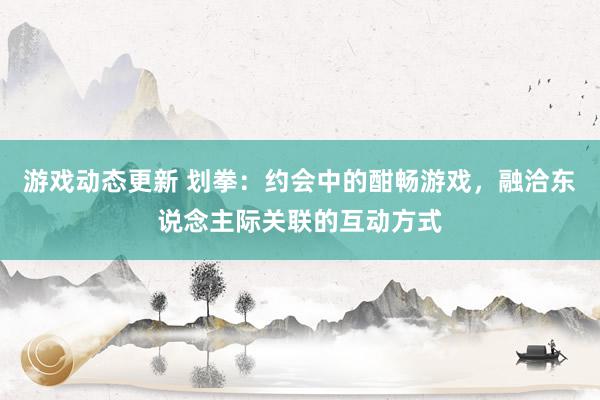 游戏动态更新 划拳：约会中的酣畅游戏，融洽东说念主际关联的互动方式