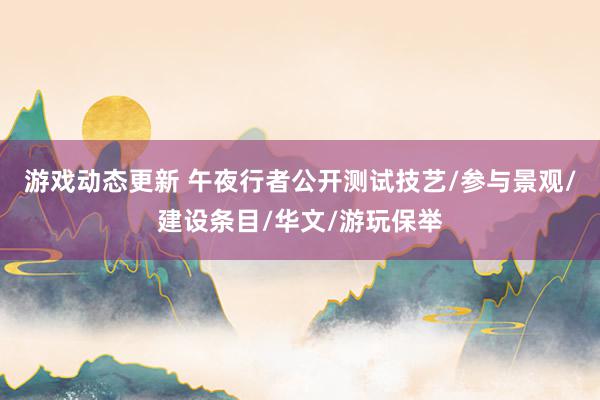 游戏动态更新 午夜行者公开测试技艺/参与景观/建设条目/华文/游玩保举