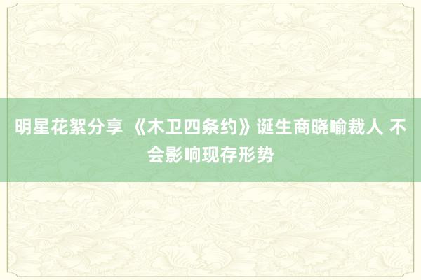 明星花絮分享 《木卫四条约》诞生商晓喻裁人 不会影响现存形势