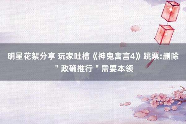 明星花絮分享 玩家吐槽《神鬼寓言4》跳票:删除＂政确推行＂需要本领