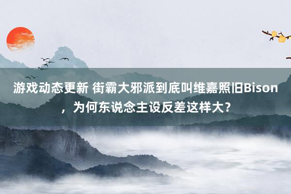 游戏动态更新 街霸大邪派到底叫维嘉照旧Bison，为何东说念主设反差这样大？