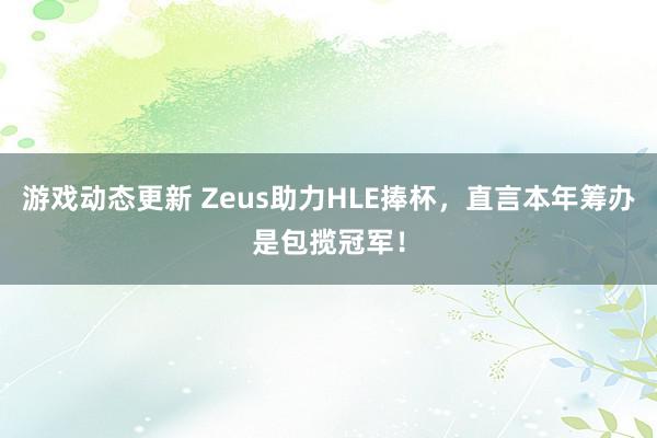 游戏动态更新 Zeus助力HLE捧杯，直言本年筹办是包揽冠军！