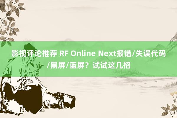 影视评论推荐 RF Online Next报错/失误代码/黑屏/蓝屏？试试这几招