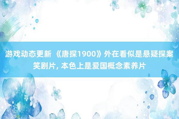 游戏动态更新 《唐探1900》外在看似是悬疑探案笑剧片, 本色上是爱国概念素养片