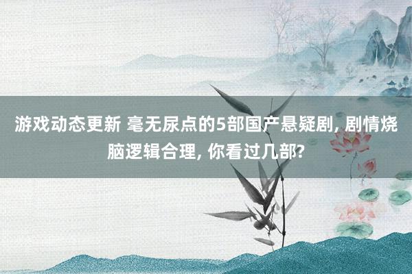 游戏动态更新 毫无尿点的5部国产悬疑剧, 剧情烧脑逻辑合理, 你看过几部?