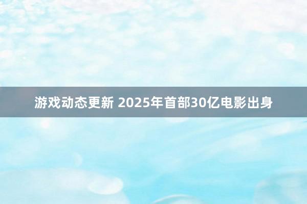 游戏动态更新 2025年首部30亿电影出身