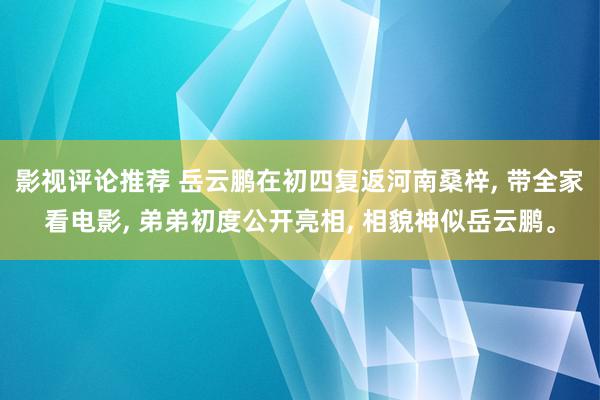 影视评论推荐 岳云鹏在初四复返河南桑梓, 带全家看电影, 弟弟初度公开亮相, 相貌神似岳云鹏。