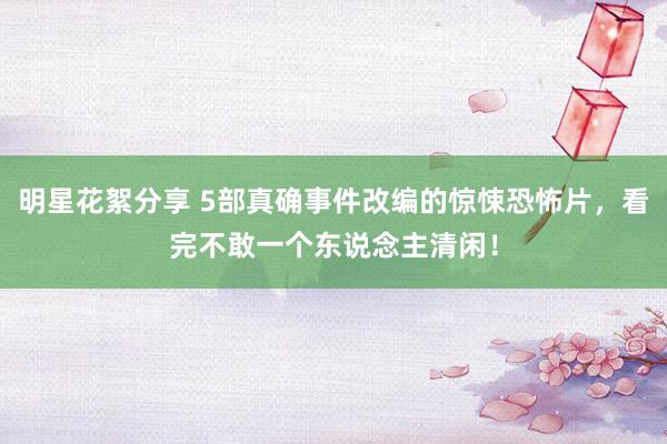 明星花絮分享 5部真确事件改编的惊悚恐怖片，看完不敢一个东说念主清闲！