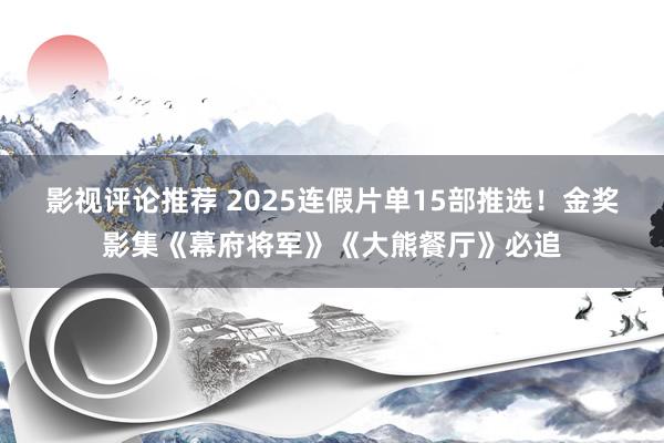 影视评论推荐 2025连假片单15部推选！金奖影集《幕府将军》《大熊餐厅》必追