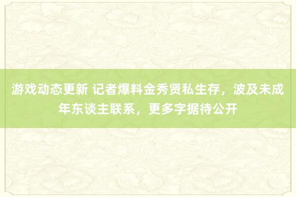 游戏动态更新 记者爆料金秀贤私生存，波及未成年东谈主联系，更多字据待公开