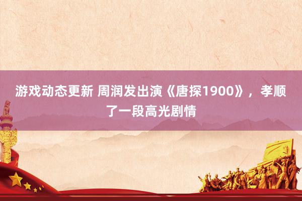 游戏动态更新 周润发出演《唐探1900》，孝顺了一段高光剧情