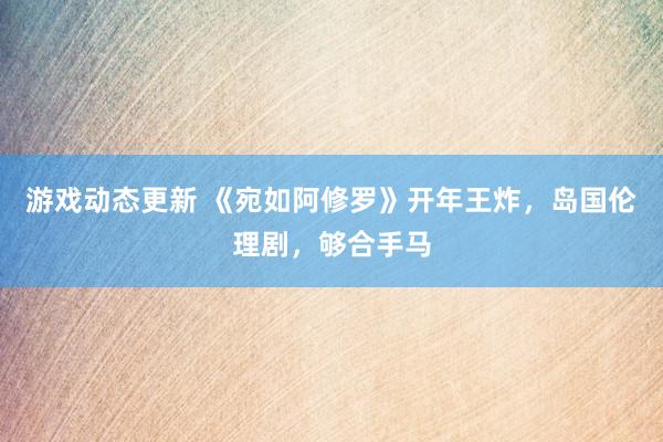 游戏动态更新 《宛如阿修罗》开年王炸，岛国伦理剧，够合手马