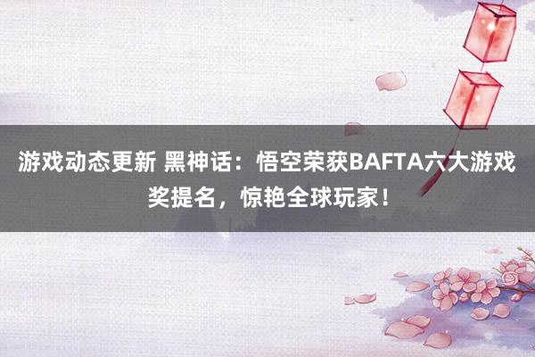 游戏动态更新 黑神话：悟空荣获BAFTA六大游戏奖提名，惊艳全球玩家！