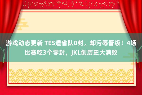 游戏动态更新 TES遭省队0封，却污辱晋级！4场比赛吃3个零封，JKL创历史大满败