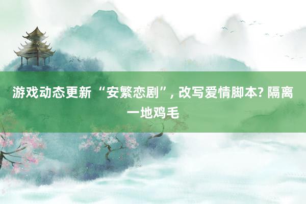 游戏动态更新 “安繁恋剧”, 改写爱情脚本? 隔离一地鸡毛