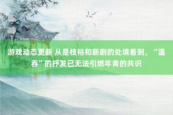 游戏动态更新 从是枝裕和新剧的处境看到，“温吞”的抒发已无法引燃年青的共识