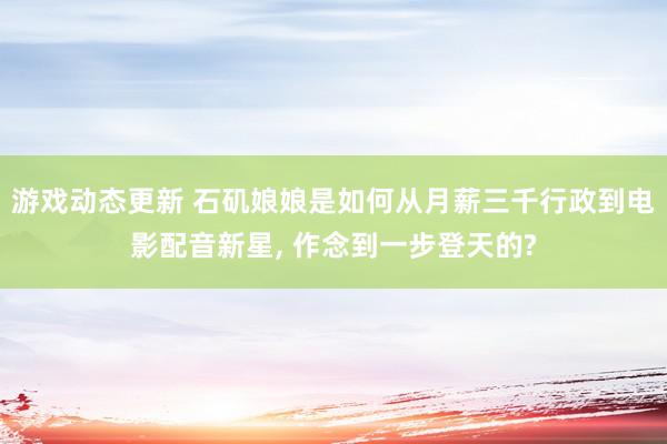 游戏动态更新 石矶娘娘是如何从月薪三千行政到电影配音新星, 作念到一步登天的?